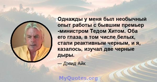 Однажды у меня был необычный опыт работы с бывшим премьер -министром Тедом Хитом. Оба его глаза, в том числе белых, стали реактивным черным, и я, казалось, изучал две черные дыры.