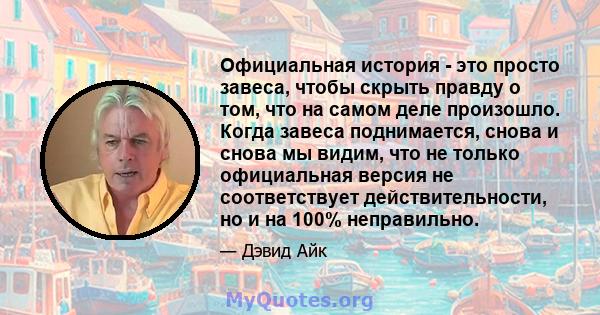 Официальная история - это просто завеса, чтобы скрыть правду о том, что на самом деле произошло. Когда завеса поднимается, снова и снова мы видим, что не только официальная версия не соответствует действительности, но и 