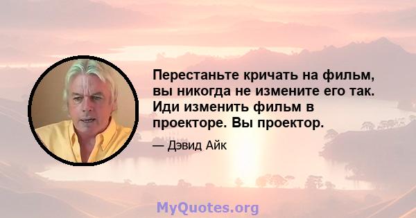 Перестаньте кричать на фильм, вы никогда не измените его так. Иди изменить фильм в проекторе. Вы проектор.