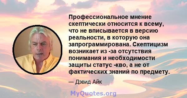 Профессиональное мнение скептически относится к всему, что не вписывается в версию реальности, в которую она запрограммирована. Скептицизм возникает из -за отсутствия понимания и необходимости защиты статус -кво, а не