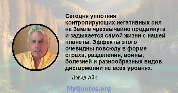 Сегодня уплотняя контролирующих негативных сил на Земле чрезвычайно продвинута и задыхается самой жизни с нашей планеты. Эффекты этого очевидны повсюду в форме страха, разделения, войны, болезней и разнообразных видов