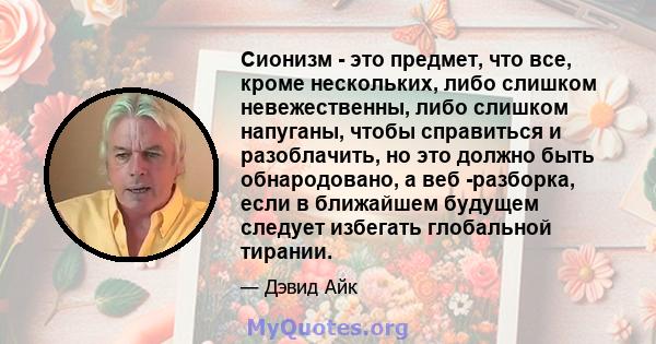 Сионизм - это предмет, что все, кроме нескольких, либо слишком невежественны, либо слишком напуганы, чтобы справиться и разоблачить, но это должно быть обнародовано, а веб -разборка, если в ближайшем будущем следует