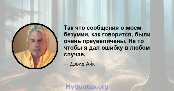 Так что сообщения о моем безумии, как говорится, были очень преувеличены. Не то чтобы я дал ошибку в любом случае.