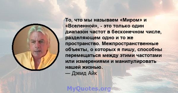 То, что мы называем «Миром» и «Вселенной», - это только один диапазон частот в бесконечном числе, разделяющем одно и то же пространство. Межпространственные объекты, о которых я пишу, способны перемещаться между этими