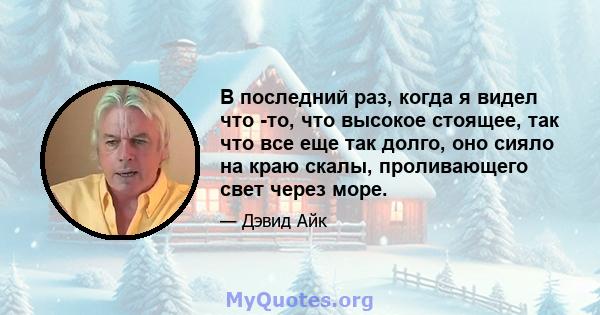 В последний раз, когда я видел что -то, что высокое стоящее, так что все еще так долго, оно сияло на краю скалы, проливающего свет через море.