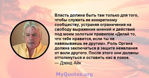 Власть должна быть там только для того, чтобы служить ее конкретному сообществу, устраняя ограничения на свободу выражения мнений и действий под моим золотым правилом «Делай то, что тебе нравится, если ты не навязываешь 