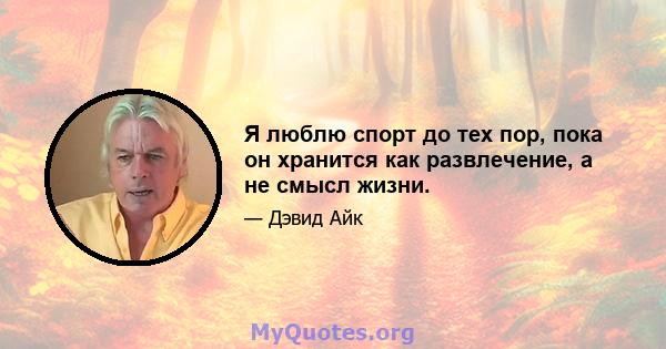 Я люблю спорт до тех пор, пока он хранится как развлечение, а не смысл жизни.