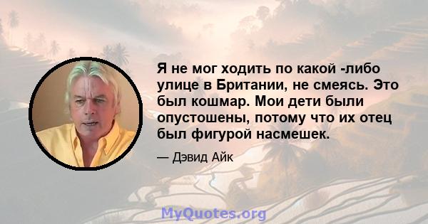 Я не мог ходить по какой -либо улице в Британии, не смеясь. Это был кошмар. Мои дети были опустошены, потому что их отец был фигурой насмешек.