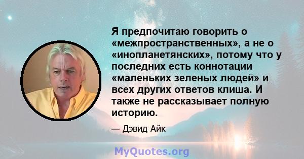 Я предпочитаю говорить о «межпространственных», а не о «инопланетянских», потому что у последних есть коннотации «маленьких зеленых людей» и всех других ответов клиша. И также не рассказывает полную историю.