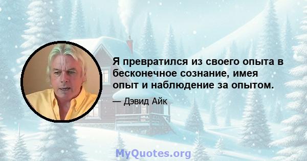 Я превратился из своего опыта в бесконечное сознание, имея опыт и наблюдение за опытом.