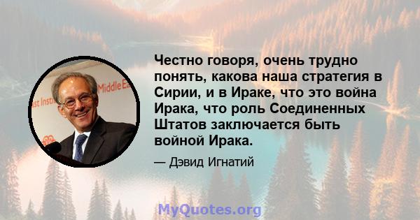 Честно говоря, очень трудно понять, какова наша стратегия в Сирии, и в Ираке, что это война Ирака, что роль Соединенных Штатов заключается быть войной Ирака.