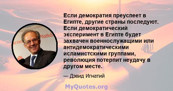 Если демократия преуспеет в Египте, другие страны последуют. Если демократический эксперимент в Египте будет захвачен военнослужащими или антидемократическими исламистскими группами, революция потерпит неудачу в другом