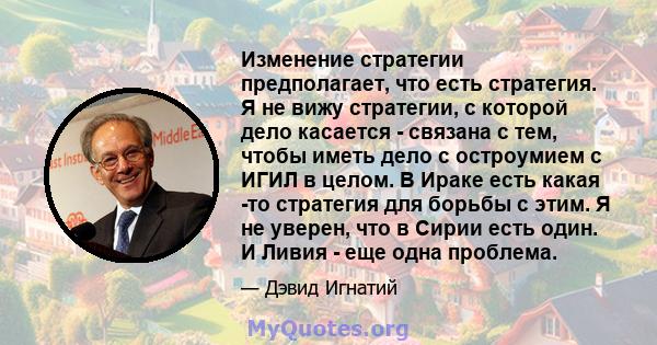 Изменение стратегии предполагает, что есть стратегия. Я не вижу стратегии, с которой дело касается - связана с тем, чтобы иметь дело с остроумием с ИГИЛ в целом. В Ираке есть какая -то стратегия для борьбы с этим. Я не