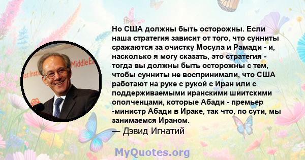 Но США должны быть осторожны. Если наша стратегия зависит от того, что сунниты сражаются за очистку Мосула и Рамади - и, насколько я могу сказать, это стратегия - тогда вы должны быть осторожны с тем, чтобы сунниты не