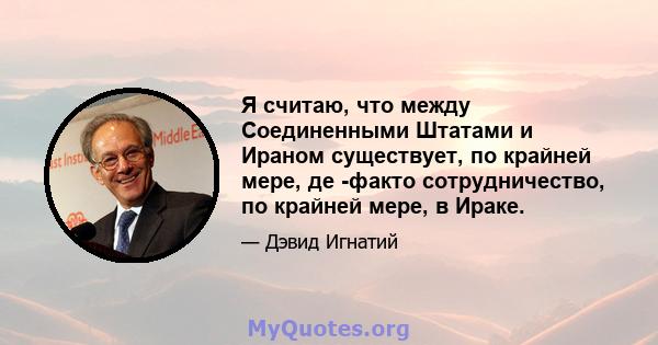 Я считаю, что между Соединенными Штатами и Ираном существует, по крайней мере, де -факто сотрудничество, по крайней мере, в Ираке.