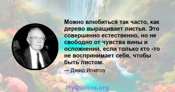 Можно влюбиться так часто, как дерево выращивает листья. Это совершенно естественно, но не свободно от чувства вины и осложнений, если только кто -то не воспринимает себя, чтобы быть листом.