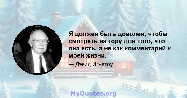 Я должен быть доволен, чтобы смотреть на гору для того, что она есть, а не как комментарий к моей жизни.