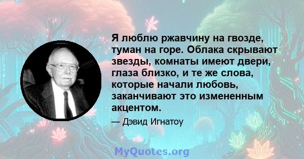 Я люблю ржавчину на гвозде, туман на горе. Облака скрывают звезды, комнаты имеют двери, глаза близко, и те же слова, которые начали любовь, заканчивают это измененным акцентом.