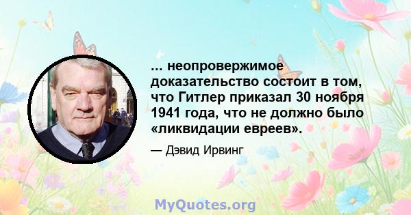 ... неопровержимое доказательство состоит в том, что Гитлер приказал 30 ноября 1941 года, что не должно было «ликвидации евреев».