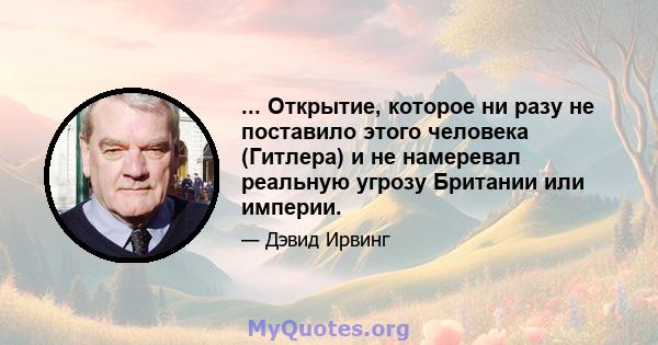 ... Открытие, которое ни разу не поставило этого человека (Гитлера) и не намеревал реальную угрозу Британии или империи.