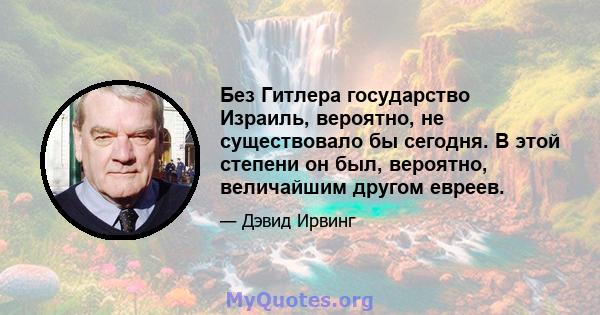 Без Гитлера государство Израиль, вероятно, не существовало бы сегодня. В этой степени он был, вероятно, величайшим другом евреев.