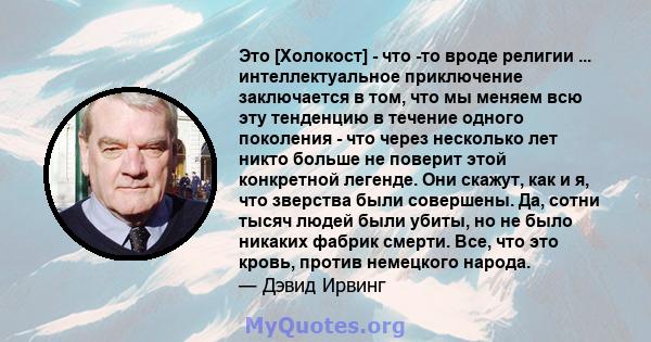 Это [Холокост] - что -то вроде религии ... интеллектуальное приключение заключается в том, что мы меняем всю эту тенденцию в течение одного поколения - что через несколько лет никто больше не поверит этой конкретной