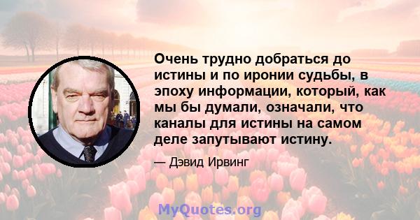 Очень трудно добраться до истины и по иронии судьбы, в эпоху информации, который, как мы бы думали, означали, что каналы для истины на самом деле запутывают истину.