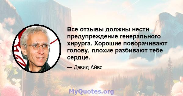 Все отзывы должны нести предупреждение генерального хирурга. Хорошие поворачивают голову, плохие разбивают тебе сердце.