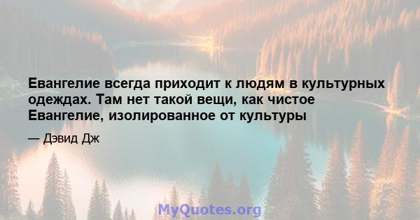 Евангелие всегда приходит к людям в культурных одеждах. Там нет такой вещи, как чистое Евангелие, изолированное от культуры