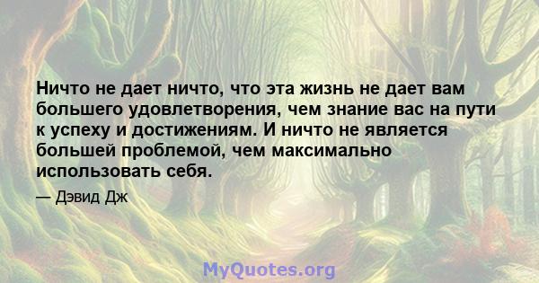 Ничто не дает ничто, что эта жизнь не дает вам большего удовлетворения, чем знание вас на пути к успеху и достижениям. И ничто не является большей проблемой, чем максимально использовать себя.