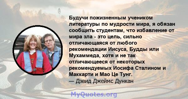 Будучи пожизненным учеником литературы по мудрости мира, я обязан сообщить студентам, что избавление от мира зла - это цель, сильно отличающаяся от любого рекомендации Иисуса, Будды или Мухаммеда, хотя и не так