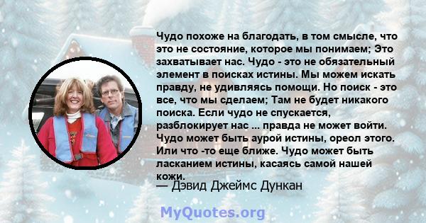 Чудо похоже на благодать, в том смысле, что это не состояние, которое мы понимаем; Это захватывает нас. Чудо - это не обязательный элемент в поисках истины. Мы можем искать правду, не удивляясь помощи. Но поиск - это