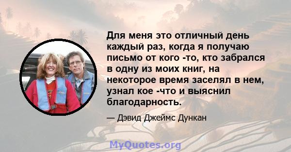 Для меня это отличный день каждый раз, когда я получаю письмо от кого -то, кто забрался в одну из моих книг, на некоторое время заселял в нем, узнал кое -что и выяснил благодарность.