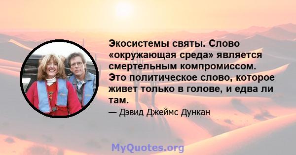 Экосистемы святы. Слово «окружающая среда» является смертельным компромиссом. Это политическое слово, которое живет только в голове, и едва ли там.