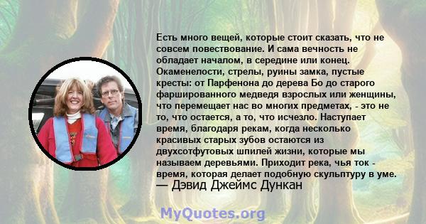 Есть много вещей, которые стоит сказать, что не совсем повествование. И сама вечность не обладает началом, в середине или конец. Окаменелости, стрелы, руины замка, пустые кресты: от Парфенона до дерева Бо до старого