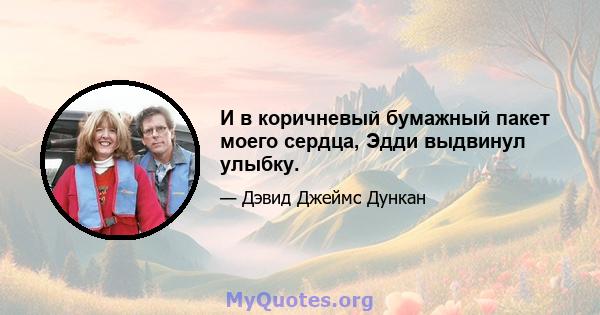 И в коричневый бумажный пакет моего сердца, Эдди выдвинул улыбку.