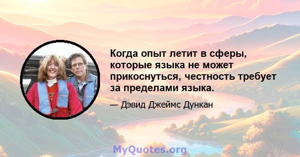 Когда опыт летит в сферы, которые языка не может прикоснуться, честность требует за пределами языка.