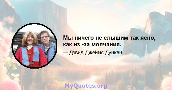 Мы ничего не слышим так ясно, как из -за молчания.