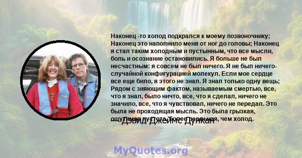 Наконец -то холод подкрался к моему позвоночнику; Наконец это наполнило меня от ног до головы; Наконец я стал таким холодным и пустынным, что все мысли, боль и осознание остановились. Я больше не был несчастным: я