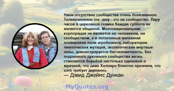 Наше отсутствие сообщества очень болезненное. Телевизионное ток -шоу - это не сообщество. Пару часов в церковной скамке Каждая суббота не является общиной. Многонациональная корпорация не является ни человеком, ни