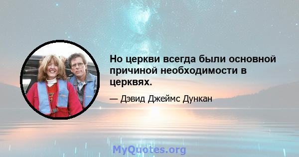 Но церкви всегда были основной причиной необходимости в церквях.