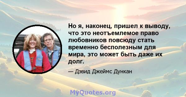 Но я, наконец, пришел к выводу, что это неотъемлемое право любовников повсюду стать временно бесполезным для мира, это может быть даже их долг.