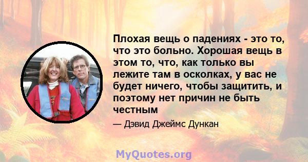 Плохая вещь о падениях - это то, что это больно. Хорошая вещь в этом то, что, как только вы лежите там в осколках, у вас не будет ничего, чтобы защитить, и поэтому нет причин не быть честным