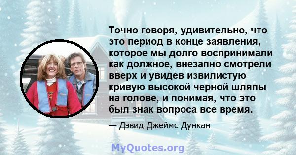 Точно говоря, удивительно, что это период в конце заявления, которое мы долго воспринимали как должное, внезапно смотрели вверх и увидев извилистую кривую высокой черной шляпы на голове, и понимая, что это был знак