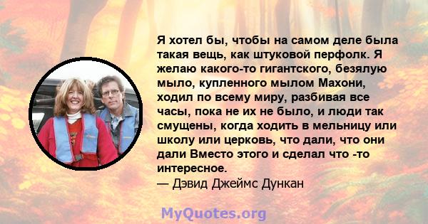 Я хотел бы, чтобы на самом деле была такая вещь, как штуковой перфолк. Я желаю какого-то гигантского, безялую мыло, купленного мылом Махони, ходил по всему миру, разбивая все часы, пока не их не было, и люди так