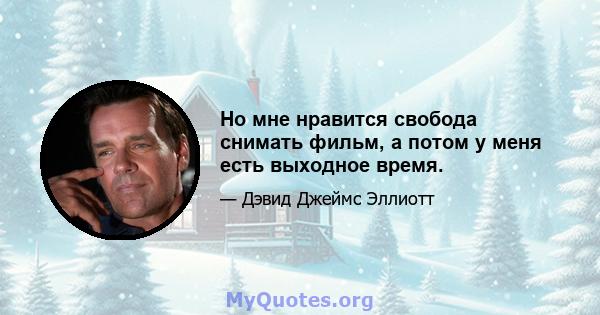 Но мне нравится свобода снимать фильм, а потом у меня есть выходное время.