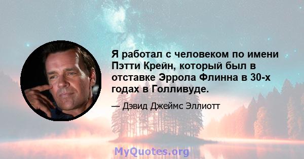 Я работал с человеком по имени Пэтти Крейн, который был в отставке Эррола Флинна в 30-х годах в Голливуде.