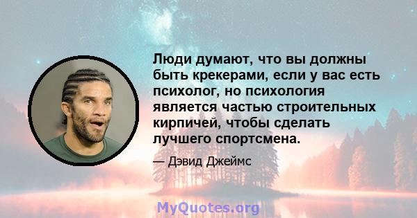 Люди думают, что вы должны быть крекерами, если у вас есть психолог, но психология является частью строительных кирпичей, чтобы сделать лучшего спортсмена.