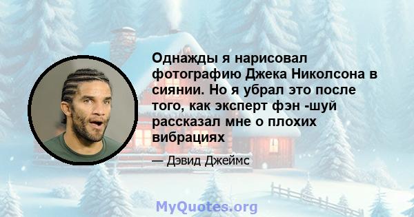 Однажды я нарисовал фотографию Джека Николсона в сиянии. Но я убрал это после того, как эксперт фэн -шуй рассказал мне о плохих вибрациях