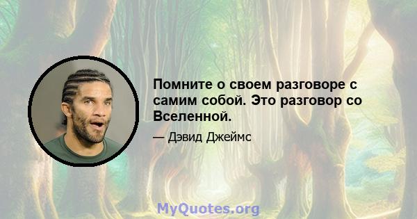 Помните о своем разговоре с самим собой. Это разговор со Вселенной.